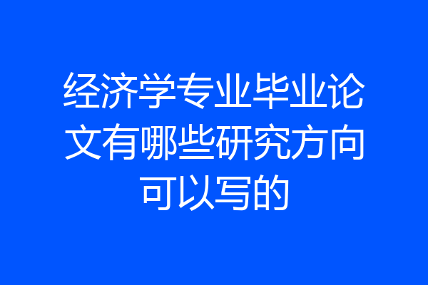 经济学专业毕业论文有哪些研究方向可以写的
