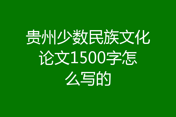 贵州少数民族文化论文1500字怎么写的