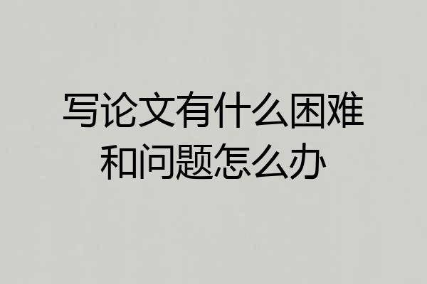 写论文有什么困难和问题怎么办
