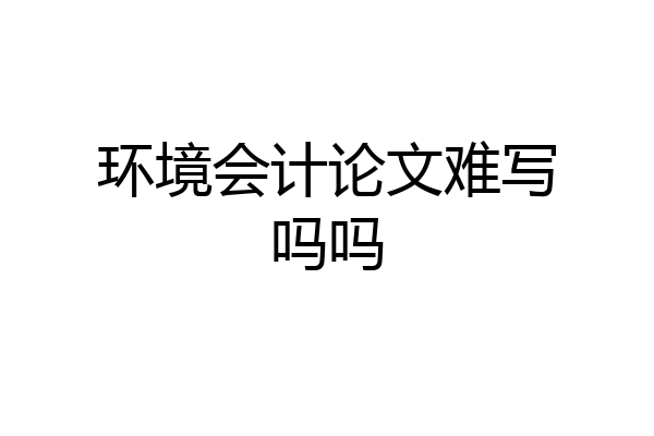 环境会计论文难写吗吗