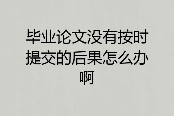 毕业论文没有按时提交的后果怎么办啊