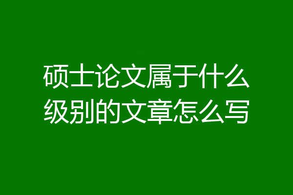硕士论文属于什么级别的文章怎么写