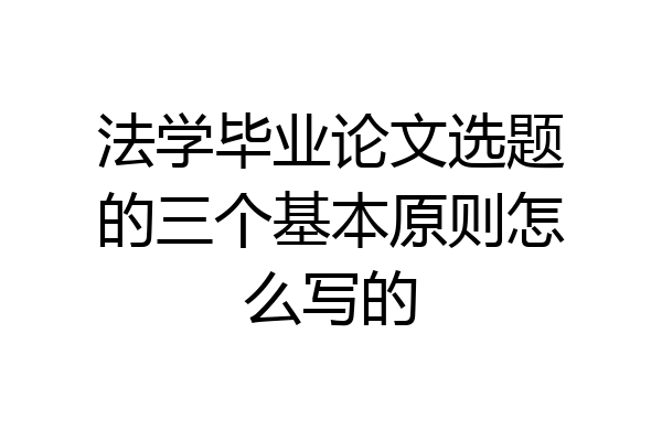 法学毕业论文选题的三个基本原则怎么写的