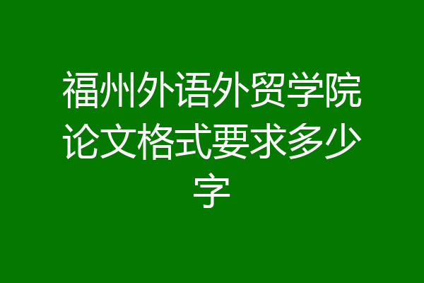 福州外语外贸学院论文格式要求多少字