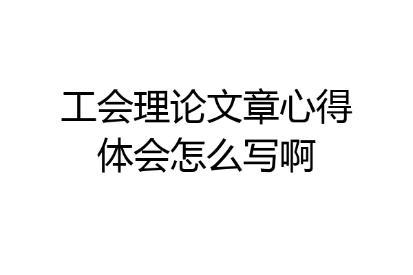 工会理论文章心得体会怎么写啊