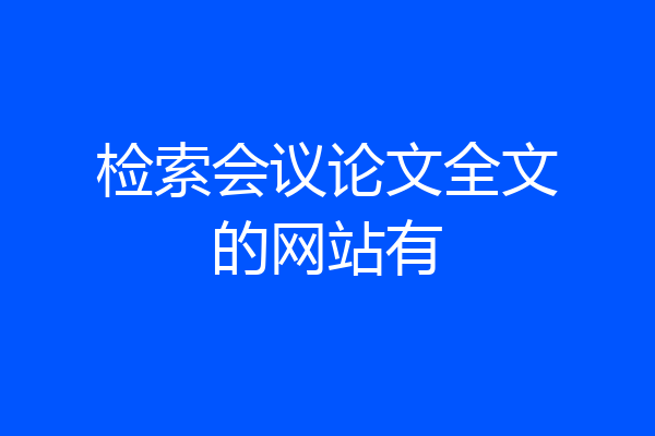 检索会议论文全文的网站有