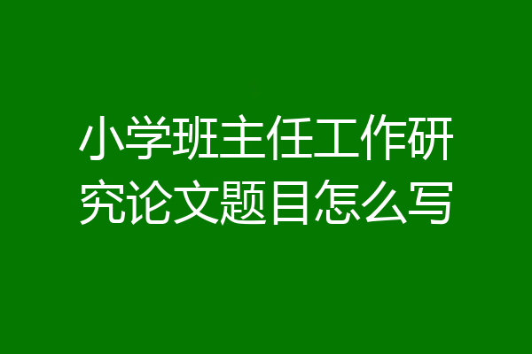 小学班主任工作研究论文题目怎么写