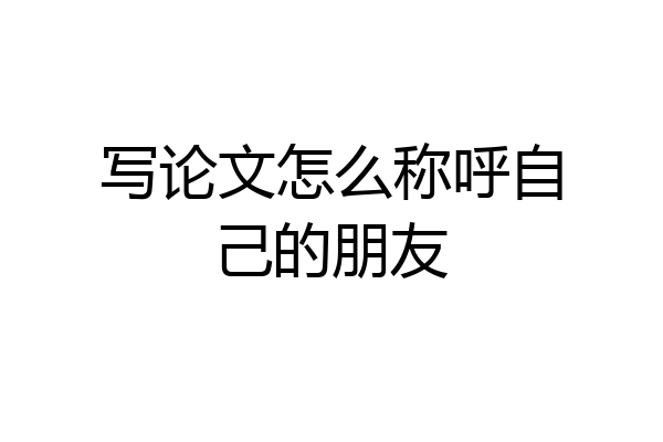 写论文怎么称呼自己的朋友