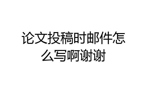 论文投稿时邮件怎么写啊谢谢