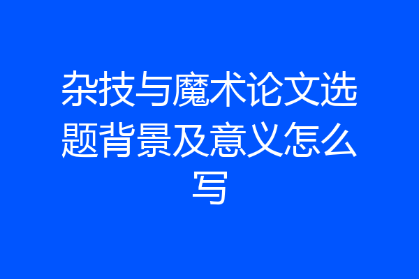 杂技与魔术论文选题背景及意义怎么写
