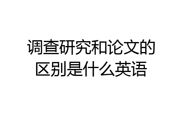 调查研究和论文的区别是什么英语