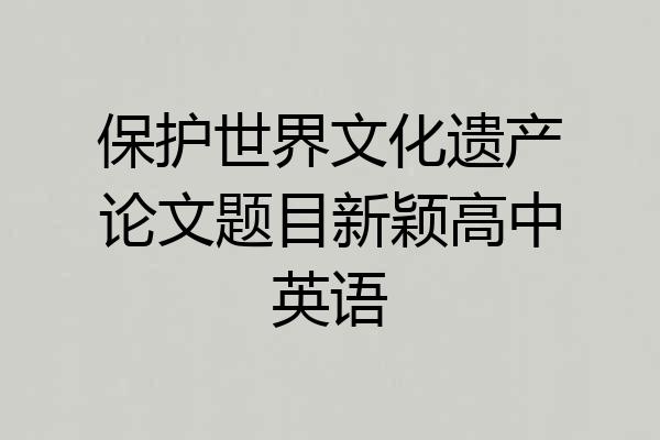 保护世界文化遗产论文题目新颖高中英语