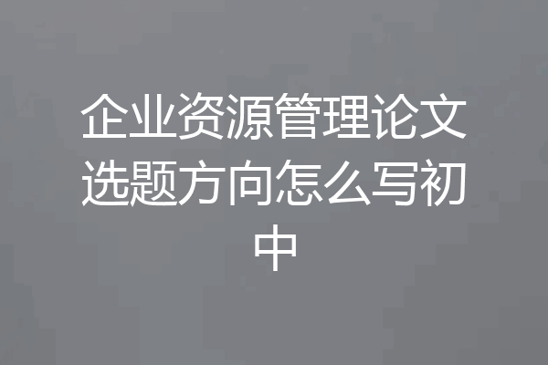 企业资源管理论文选题方向怎么写初中