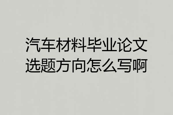 汽车材料毕业论文选题方向怎么写啊
