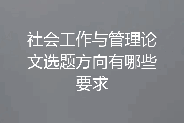 社会工作与管理论文选题方向有哪些要求
