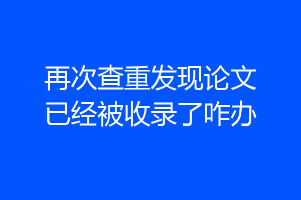 再次查重发现论文已经被收录了咋办