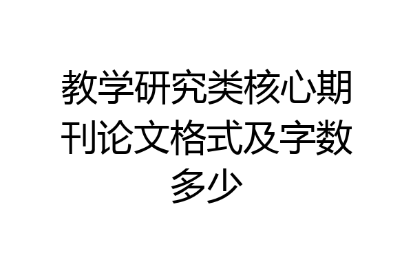教学研究类核心期刊论文格式及字数多少