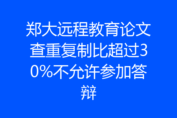 郑大远程教育论文查重复制比超过30%不允许参加答辩