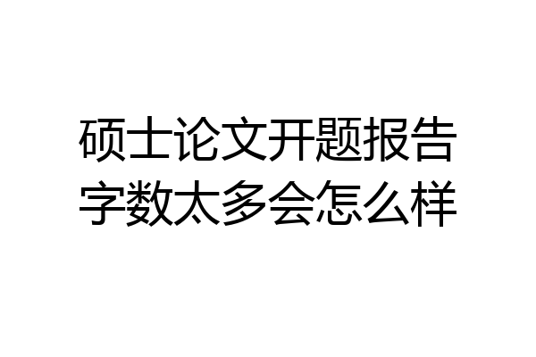 硕士论文开题报告字数太多会怎么样