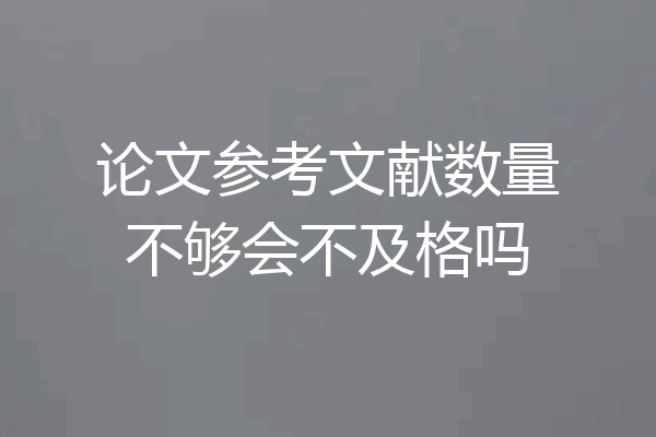 论文参考文献数量不够会不及格吗