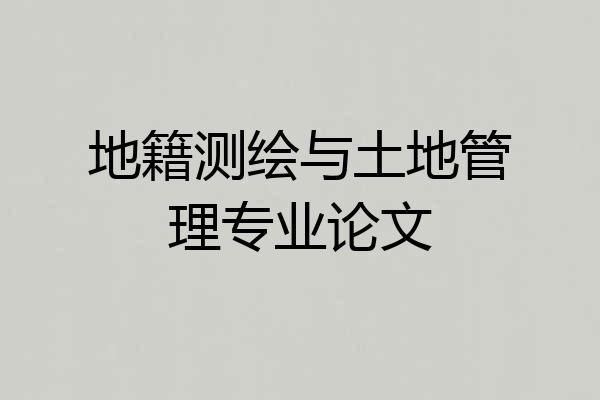 地籍测绘与土地管理专业论文