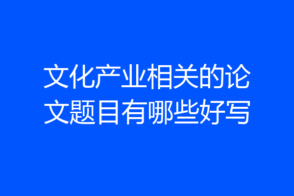 文化产业相关的论文题目有哪些好写