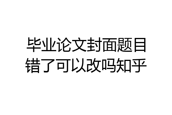 毕业论文封面题目错了可以改吗知乎