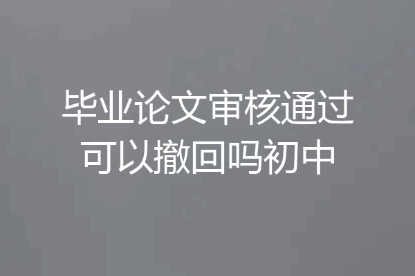 毕业论文审核通过可以撤回吗初中