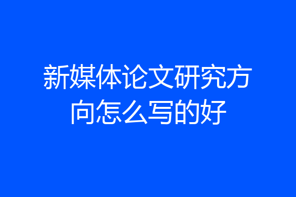 新媒体论文研究方向怎么写的好