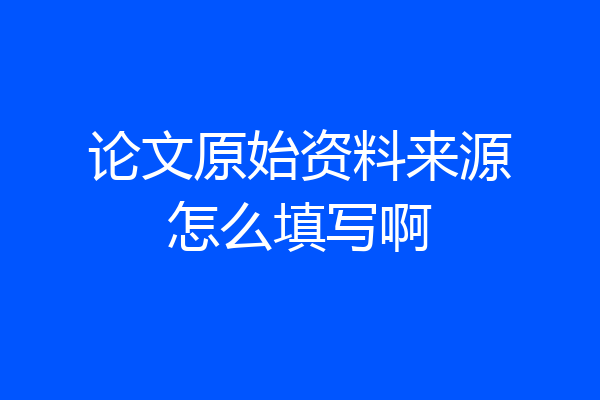 论文原始资料来源怎么填写啊