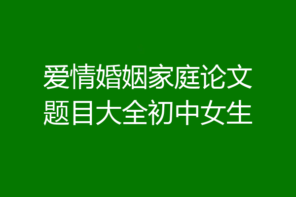 爱情婚姻家庭论文题目大全初中女生