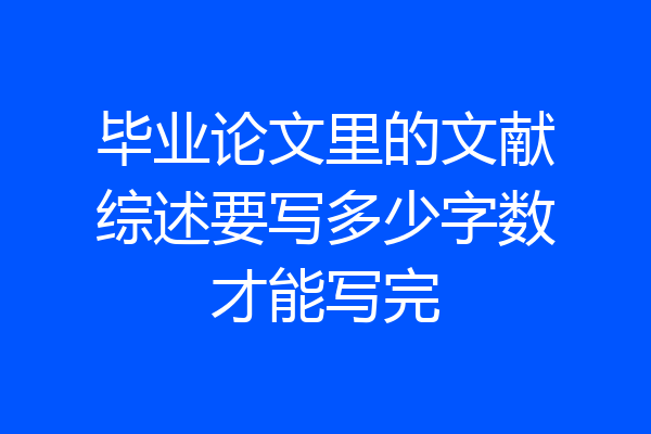毕业论文里的文献综述要写多少字数才能写完