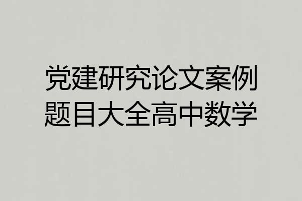 党建研究论文案例题目大全高中数学