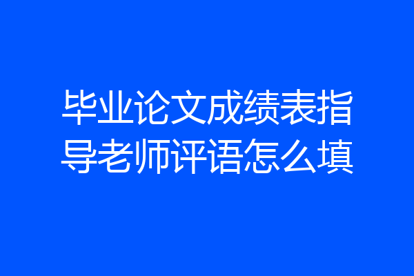 毕业论文成绩表指导老师评语怎么填