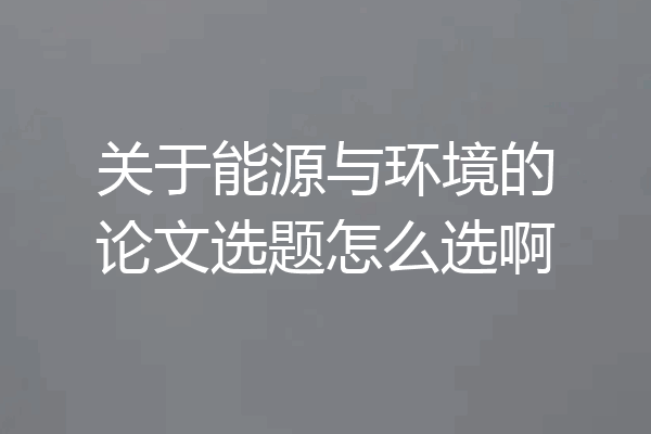 关于能源与环境的论文选题怎么选啊
