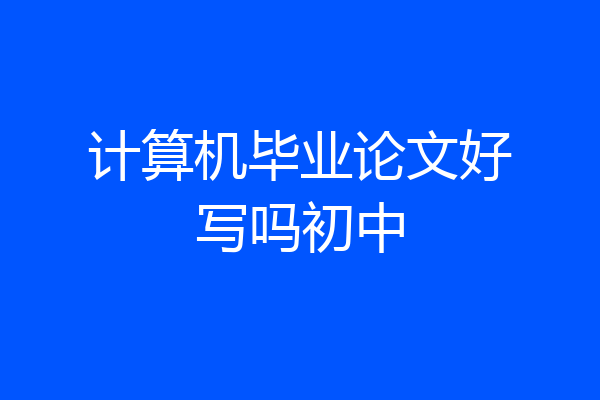 计算机毕业论文好写吗初中