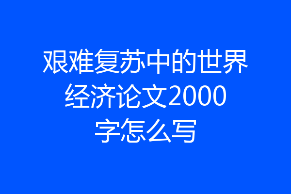 艰难复苏中的世界经济论文2000字怎么写