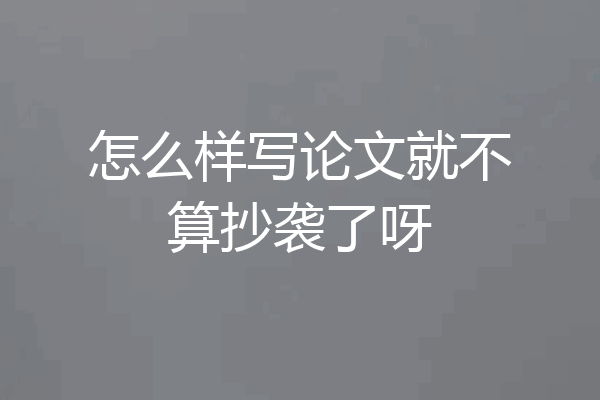 怎么样写论文就不算抄袭了呀