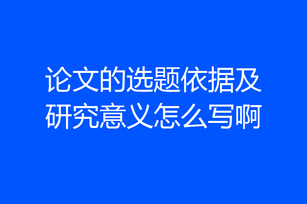 论文的选题依据及研究意义怎么写啊