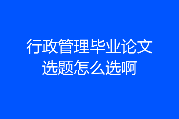 行政管理毕业论文选题怎么选啊