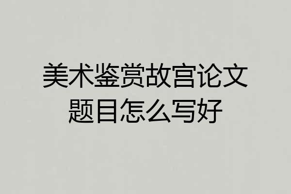 美术鉴赏故宫论文题目怎么写好
