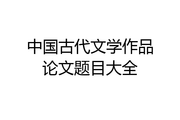 中国古代文学作品论文题目大全