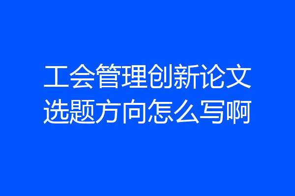 工会管理创新论文选题方向怎么写啊