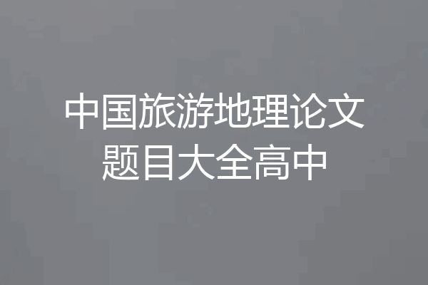 中国旅游地理论文题目大全高中