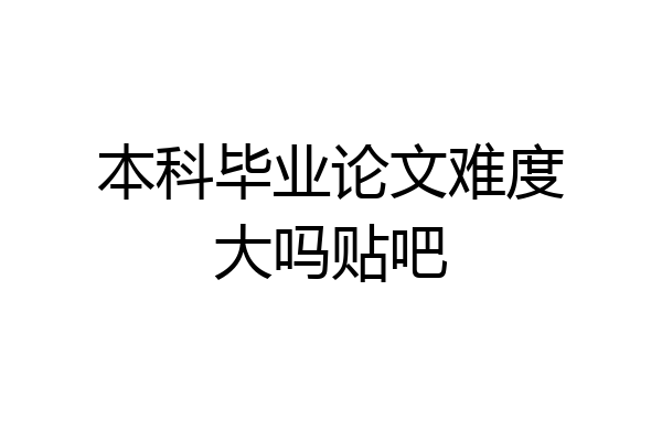 本科毕业论文难度大吗贴吧
