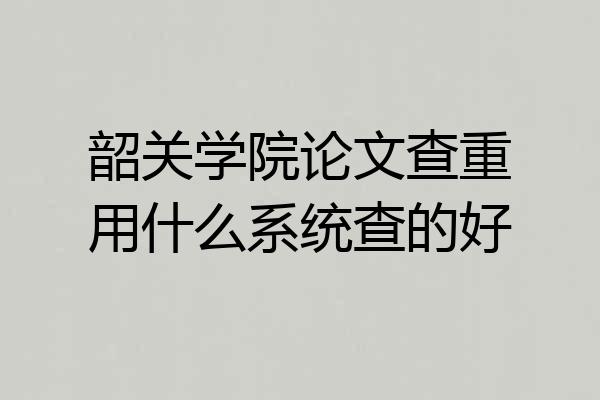 韶关学院论文查重用什么系统查的好