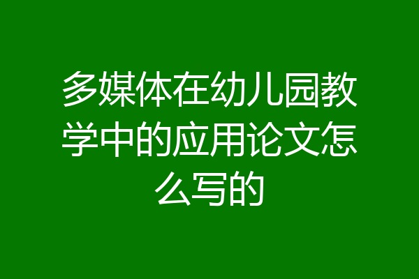 多媒体在幼儿园教学中的应用论文怎么写的