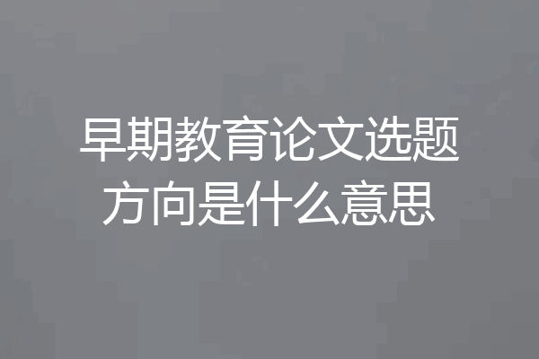 早期教育论文选题方向是什么意思