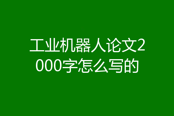 工业机器人论文2000字怎么写的