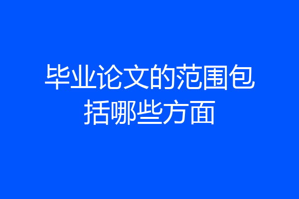 毕业论文的范围包括哪些方面